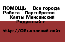 ПОМОЩЬ  - Все города Работа » Партнёрство   . Ханты-Мансийский,Радужный г.